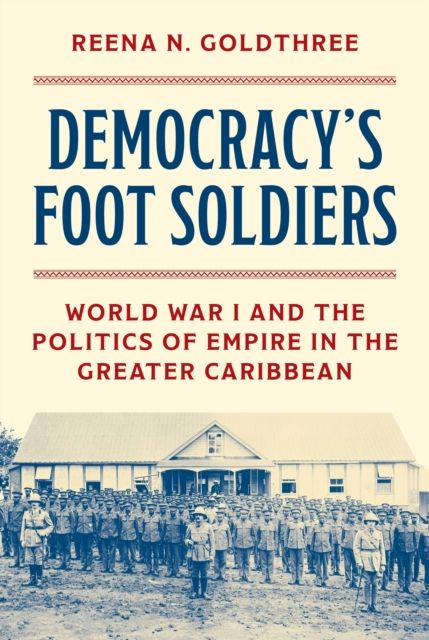 Democracy’s Foot Soldiers : World War I and the Politics of Empire in the Greater Caribbean