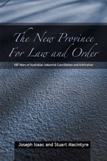 The New Province for Law and Order : 100 Years of Australian Industrial Conciliation and Arbitration