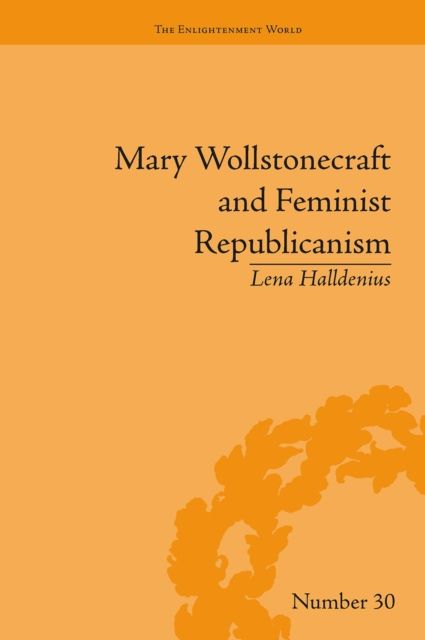 Mary Wollstonecraft and Feminist Republicanism : Independence, Rights and the Experience of Unfreedom