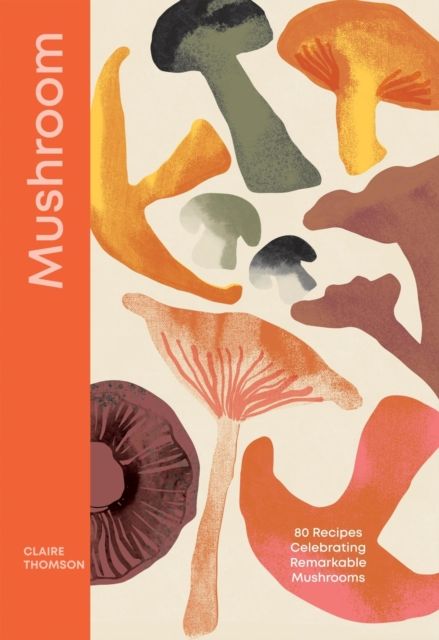 Mushroom : 80 Recipes Celebrating Remarkable Mushrooms