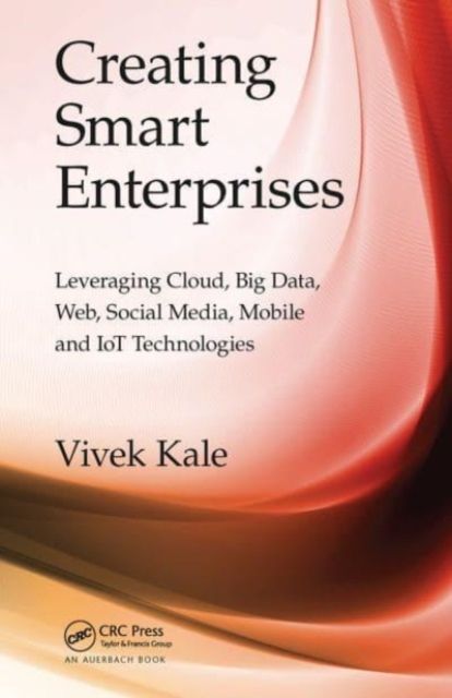 Creating Smart Enterprises : Leveraging Cloud, Big Data, Web, Social Media, Mobile and IoT Technologies