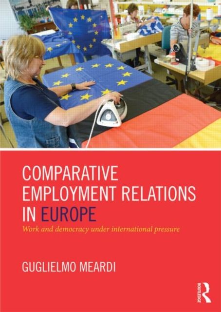 Comparative Employment Relations in Europe : Work and Democracy under International Pressure