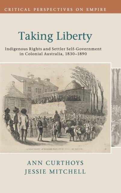 Taking Liberty : Indigenous Rights and Settler Self-Government in Colonial Australia, 1830–1890