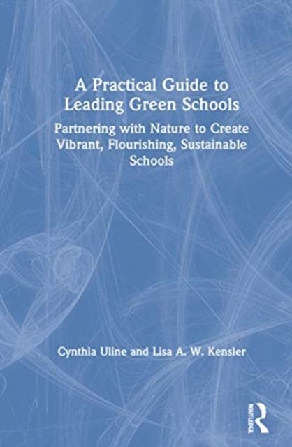 A Practical Guide to Leading Green Schools : Partnering with Nature to Create Vibrant, Flourishing, Sustainable Schools