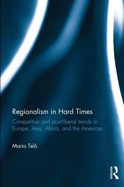 Regionalism in Hard Times : Competitive and post-liberal trends in Europe, Asia, Africa, and the Americas