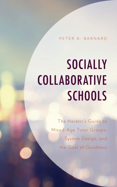 Socially Collaborative Schools : The Heretic's Guide to Mixed-Age Tutor Groups, System Design, and the Goal of Goodness