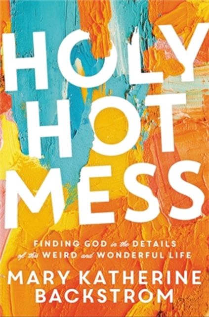 Holy Hot Mess : Finding God in the Details of this Weird and Wonderful Life