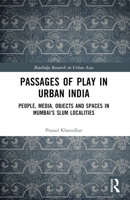 Passages of Play in Urban India : People, Media, Objects and Spaces in Mumbai's Slum Localities