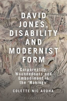 David Jones, Disability and Modernist Form : Corporeality, Woundedness and Embodiment in the 'Makings'