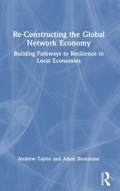 Re-Constructing the Global Network Economy : Building Pathways to Resilience in Local Economies