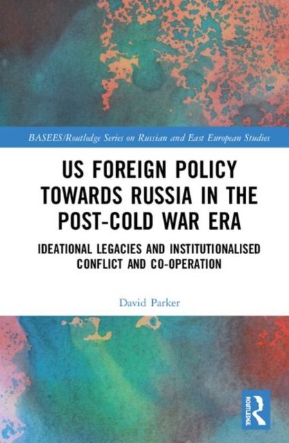 US Foreign Policy Towards Russia in the Post-Cold War Era : Ideational Legacies and Institutionalised Conflict and Co-operation