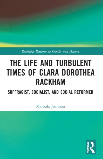 The Life and Turbulent Times of Clara Dorothea Rackham : Suffragist, Socialist, and Social Reformer