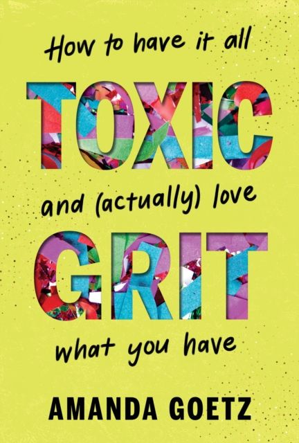 Toxic Grit : How to have it all and (actually) love what you have