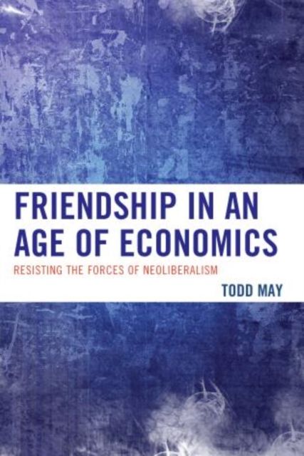 Friendship in an Age of Economics : Resisting the Forces of Neoliberalism