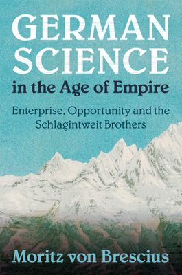 German Science in the Age of Empire : Enterprise, Opportunity and the Schlagintweit Brothers