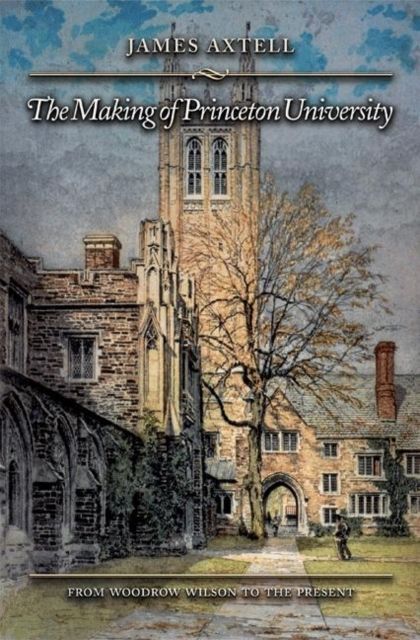 The Making of Princeton University : From Woodrow Wilson to the Present