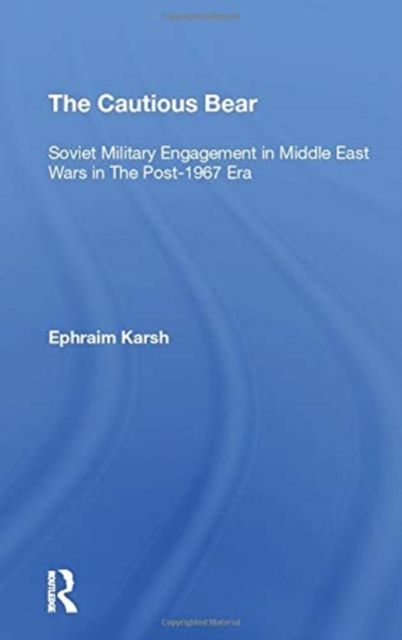 The Cautious Bear : Soviet Military Engagement In Middle East Wars In The Post-1967 Era