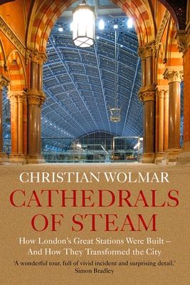 Cathedrals of Steam : How London’s Great Stations Were Built – And How They Transformed the City