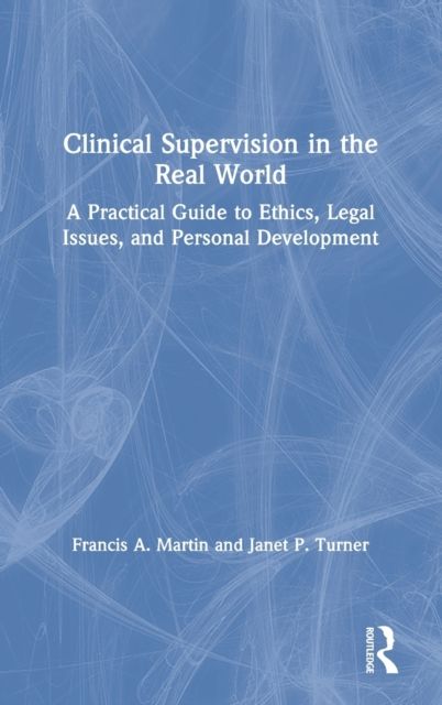 Clinical Supervision in the Real World : A Practical Guide to Ethics, Legal Issues, and Personal Development