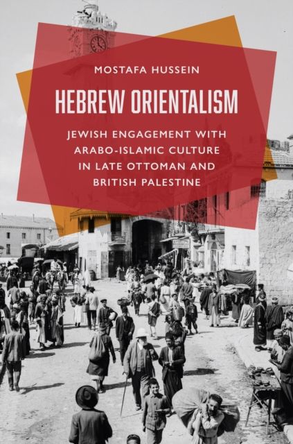 Hebrew Orientalism : Jewish Engagement with Arabo-Islamic Culture in Late Ottoman and British Palestine