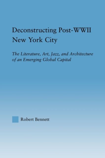 Deconstructing Post-WWII New York City : The Literature, Art, Jazz, and Architecture of an Emerging Global Capital
