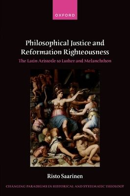 Philosophical Justice and Reformation Righteousness : The Latin Aristotle to Luther and Melanchthon