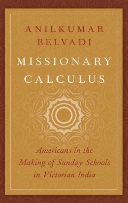 Missionary Calculus : Americans in the Making of Sunday Schools in Victorian India