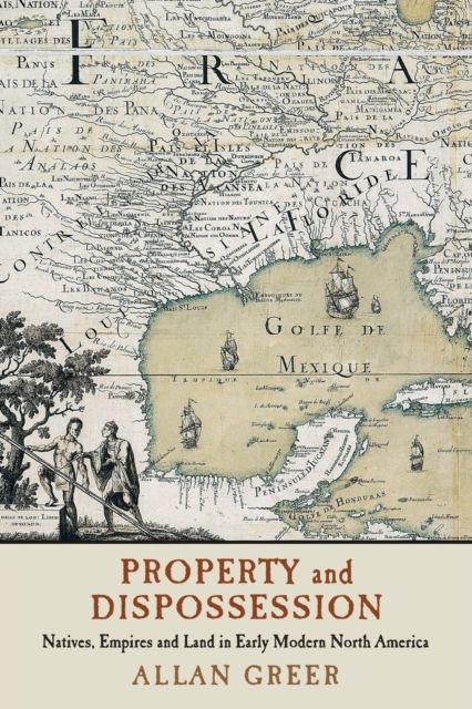 Property and Dispossession : Natives, Empires and Land in Early Modern North America