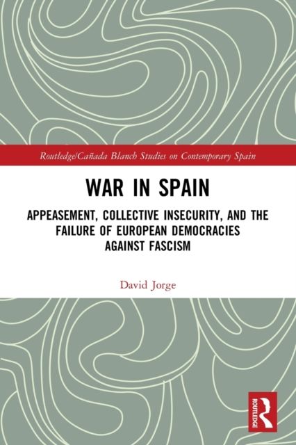 War in Spain : Appeasement, Collective Insecurity, and the Failure of European Democracies Against Fascism