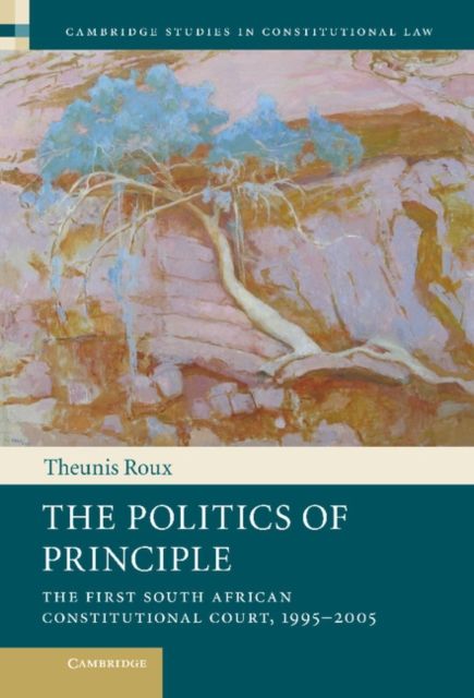 The Politics of Principle : The First South African Constitutional Court, 1995–2005