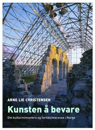 Kunsten å bevare : om kulturminnevern og fortidsinteresse i Norge