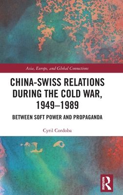 China-Swiss Relations during the Cold War, 1949–1989 : Between Soft Power and Propaganda