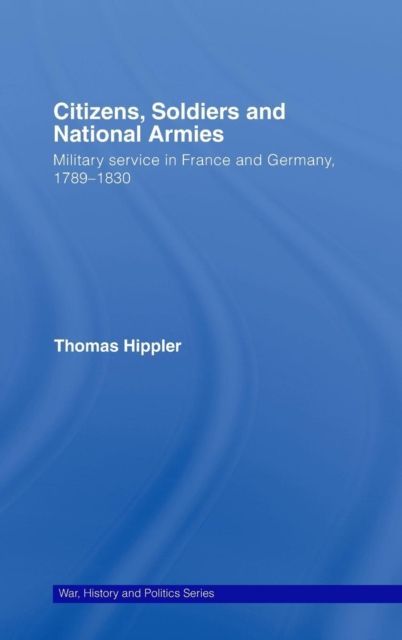 Citizens, Soldiers and National Armies : Military Service in France and Germany, 1789–1830