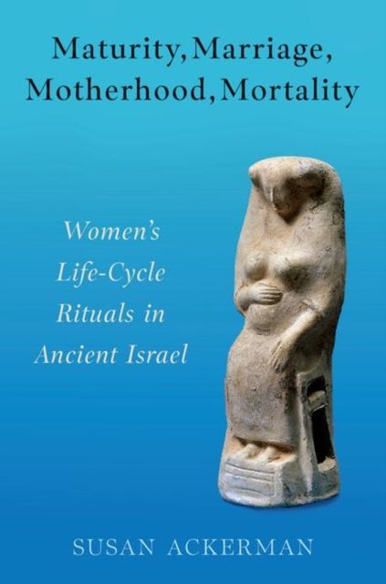 Maturity, Marriage, Motherhood, Mortality : Women's Life-Cycle Rituals in Ancient Israel