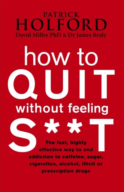 How To Quit Without Feeling S**T : The fast, highly effective way to end addiction to caffeine, sugar, cigarettes, alcohol, illicit or prescription drugs