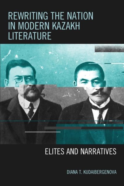 Rewriting the Nation in Modern Kazakh Literature : Elites and Narratives