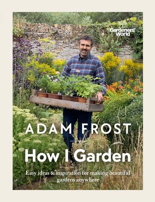 Gardener’s World: How I Garden : Easy ideas & inspiration for making beautiful gardens anywhere