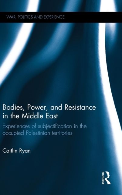 Bodies, Power and Resistance in the Middle East : Experiences of Subjectification in the Occupied Palestinian Territories