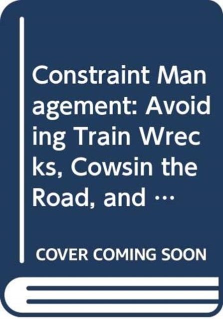 Constraint Management : Avoiding Train Wrecks, Cowsin the Road, and Other Obstacles to Production