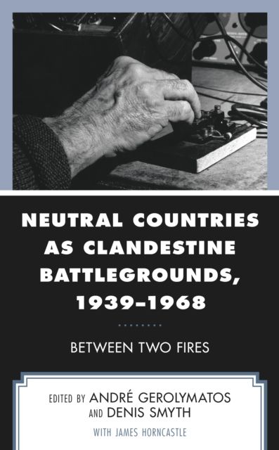Neutral Countries as Clandestine Battlegrounds, 1939–1968 : Between Two Fires