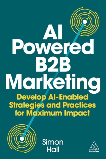 AI-Powered B2B Marketing : Develop AI-Enabled Strategies and Practices for Maximum Impact