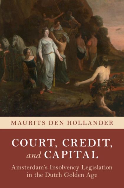 Court, Credit, and Capital : Amsterdam's Insolvency Legislation in the Dutch Golden Age