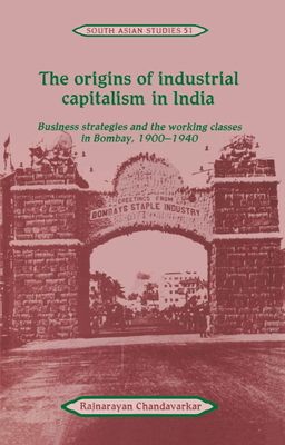 The Origins of Industrial Capitalism in India : Business Strategies and the Working Classes in Bombay, 1900–1940