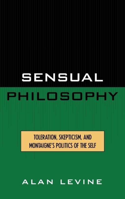 Sensual Philosophy : Toleration, Skepticism, and Montaigne's Politics of the Self