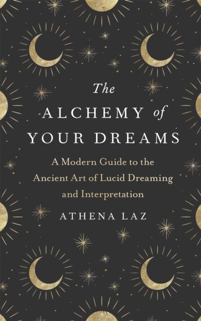 The Alchemy of Your Dreams : A Modern Guide to the Ancient Art of Lucid Dreaming and Interpretation