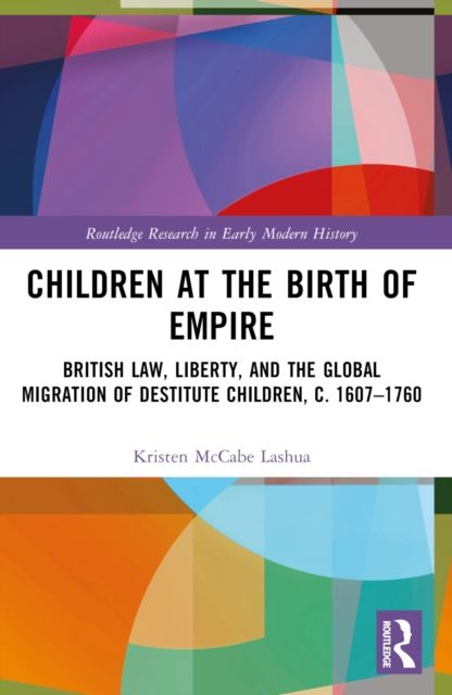 Children at the Birth of Empire : British Law, Liberty, and the Global Migration of Destitute Children, c. 1607–1760