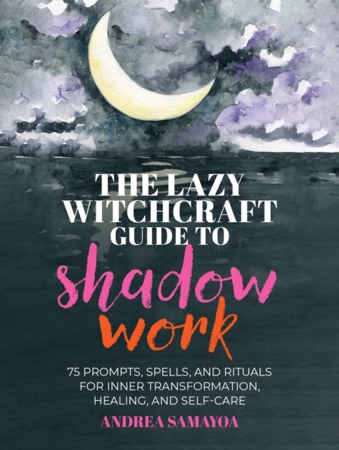 The Lazy Witchcraft Guide to Shadow Work : 75 Prompts, Spells, and Rituals for Inner Transformation, Healing, and Self-Care
