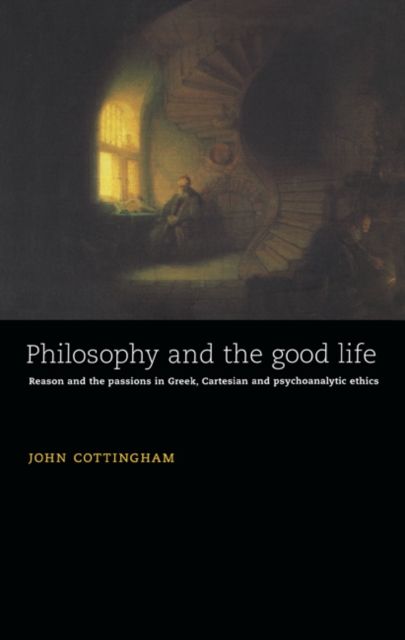 Philosophy and the Good Life : Reason and the Passions in Greek, Cartesian and Psychoanalytic Ethics