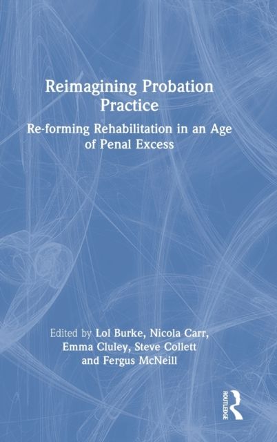 Reimagining Probation Practice : Re-forming Rehabilitation in an Age of Penal Excess