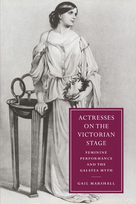 Actresses on the Victorian Stage : Feminine Performance and the Galatea Myth